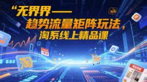 无界-趋势流量矩阵玩法,淘系线上精品课-KJ分享