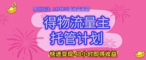 得物流量主托管计划，原创玩法，5分钟三重收益变现，快速变现，48小时即得收益-KJ分享