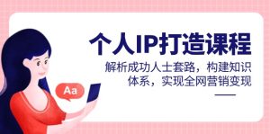 个人IP打造课程,解析成功人士套路,构建知识体系,实现全网营销变现-KJ分享