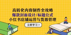 高转化内容制作全攻略：爆款封面设计/标题公式，小红书店铺运营与货源管理-KJ分享