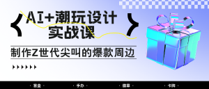 AI+潮玩设计实战课：手把手教你制作Z世代尖叫的爆款周边，自媒体人必学印钞术！-KJ分享