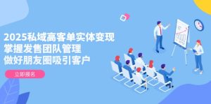 2025私域高客单实体变现,掌握发售团队管理,做好朋友圈吸引客户-KJ分享