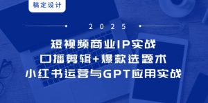 短视频商业IP实战6期：口播剪辑+爆款选题术，小红书运营与GPT应用实战-KJ分享