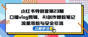 小红书特训营第23期，口播vlog剪辑，AI创作爆款笔记，流量涨粉与安全引流-KJ分享