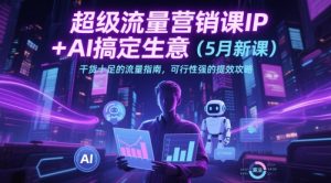超级流量营销课IP+AI搞定生意（5月新课）干货十足的流量指南，可行性强的提效攻略-KJ分享