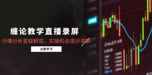缠论教学直播录屏，行情分析答疑解惑，实操机会提示讲解（5月）-KJ分享