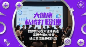大健康私域打粉课，​教你如何在大健康赛道，掌握大量的流量，通过卖流量挣取利润-KJ分享