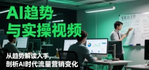AI趋势与实操视频,从趋势解读入手,剖析AI时代流量营销变化-KJ分享
