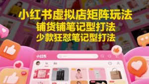 小红书虚拟店矩阵玩法，铺货铺笔记型打法，少款狂怼笔记型打法-KJ分享