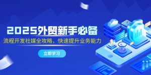2025外贸新手必备,流程开发社媒全攻略,快速提升业务能力-KJ分享
