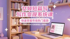 女频短篇写作变现系统课，快速掌握市场热门套路，实现从写作小白到变现达人的蜕变-KJ分享