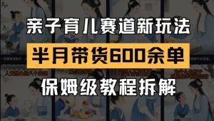 AI亲子育儿赛道新玩法，新号半个月带货600多单，保姆级教程拆解-KJ分享