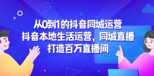 从0到1的抖音同城运营，抖音本地生活运营，同城直播，打造百万直播间-KJ分享