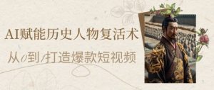 AI赋能历史人物复活术：从0到1打造爆款短视频，7天涨粉10W，小白也能月入过1W-KJ分享