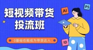 抖音快手短视频带货投流班,详细又全面的抖音快手带货实操课,零基础也能成为带货达人-KJ分享