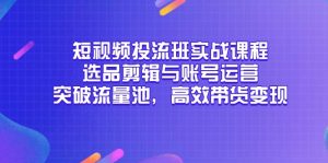 短视频投流班实战课程,选品剪辑与账号运营,突破流量池,高效带货变现-KJ分享