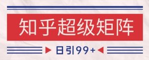 知乎超级矩阵玩法引流高质量精准粉SEO覆盖,日变现1k+-KJ分享