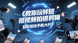 教你玩转短视频拍摄剪辑，轻松拍出手机大片-KJ分享