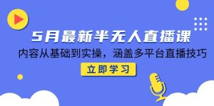 5月最新半无人直播课，内容从基础到实操，涵盖多平台直播技巧-KJ分享