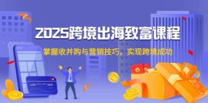 2025跨境出海致富课程，掌握收并购与营销技巧，实现跨境成功-KJ分享