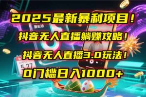 2025最新暴利项目!抖音无人直播躺赚攻略!抖音无人直播3.0玩法!0门槛…-KJ分享