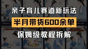 AI亲子育儿赛道新玩法 新号半个月带货600多单 保姆级教程拆解-KJ分享