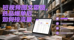 短视频图文带货,选品爆单后如何接流量-KJ分享