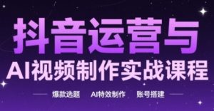 抖音运营与AI视频制作实战课程,爆款选题-AI特效制作-账号搭建-KJ分享