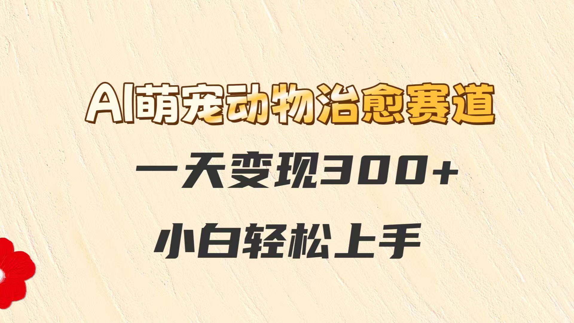 AI萌宠动物治愈赛道,一天变现300+,小白轻松上手-KJ分享
