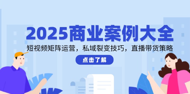 2025商业案例大全,短视频矩阵运营,私域裂变技巧,直播带货策略-KJ分享