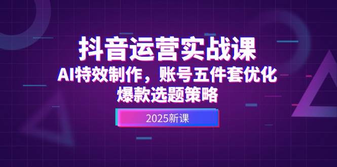 抖音运营实战课,AI特效制作,账号五件套优化,爆款选题策略-KJ分享