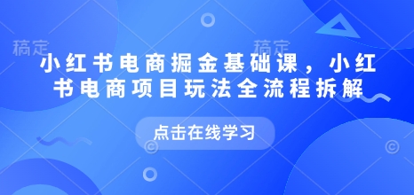 小红书电商掘金课,小红书电商项目玩法全流程拆解(更新5月)-KJ分享