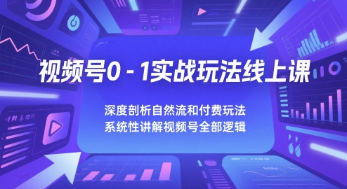 视频号0-1实战玩法线上课，深度剖析自然流和付费玩法，统性讲解视频号全部逻-KJ分享