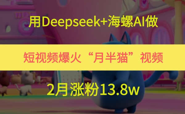 用Deepseek+海螺AI做短视频爆火“月半猫”视频,2月涨粉13.8w-KJ分享