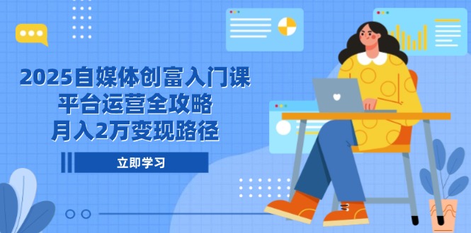 2025自媒体创富入门课，平台运营全攻略，月入2万变现路径-KJ分享