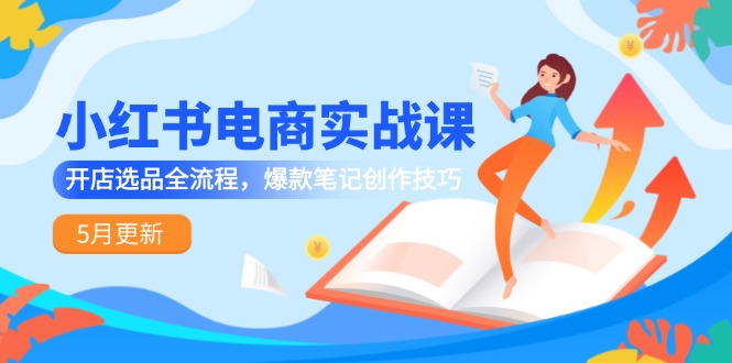 小红书电商实战课-5月更新,开店选品全流程,爆款笔记创作技巧-KJ分享