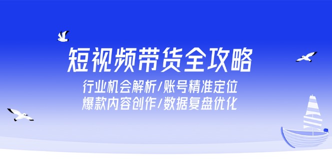 短视频带货全攻略，行业机会解析/账号精准定位/爆款内容创作/数据复盘优化-KJ分享