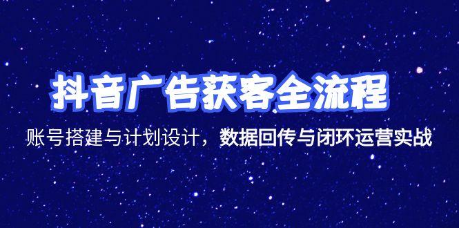 抖音广告获客全流程,账号搭建与计划设计,数据回传与闭环运营实战-KJ分享