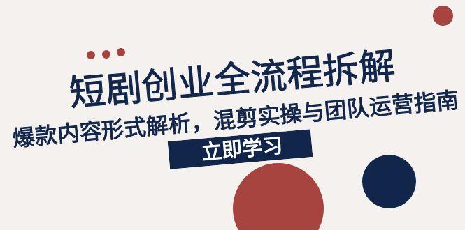 2025短剧创业全流程拆解,爆款内容形式解析,混剪实操与团队运营指南-KJ分享