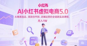 AI小红书虚拟电商5.0，从精准选品、高效创作到，店铺运营的全链路实战课程，月入1W（更新中）-KJ分享