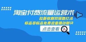 淘宝付费流量运营术,拉新收割双链路打法,标品非标品免费流量撬动秘诀-KJ分享