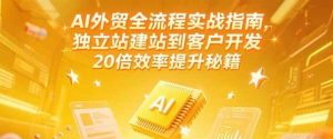 AI外贸全流程实战指南,独立站建站到客户开发,20倍效率提升秘籍(更新6月)-KJ分享