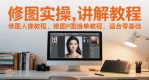 修图实操讲解教程,修图人像教程,修图P图接单教程,适合零基础-KJ分享
