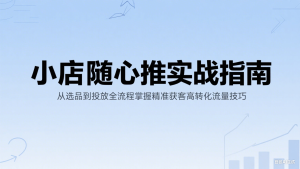 小店随心推实战指南：从选品到投放全流程掌握精准获客高转化流量技巧-KJ分享