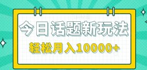 今日话题新玩法，零成本零门槛单条作品百万流量，月入10000+-KJ分享
