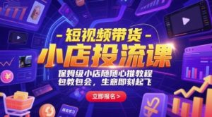 短视频带货-小店投流课，保姆级小店随心推教程，包教包会，生意即刻起飞-KJ分享