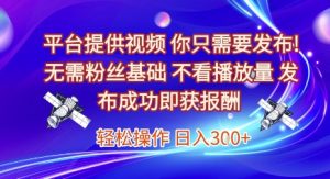 平台提供视频,你只需要发布, 无需粉丝基础,不看播放量,发布成功即获报酬,日入3张-KJ分享