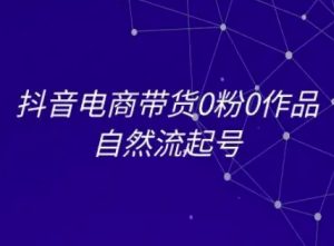 抖音电商带货0粉0作品自然流起号，抖音电商教程-KJ分享