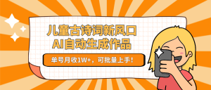 儿童古诗词新风口!AI自动生成作品,单号月收1W+,可批量上手!-KJ分享