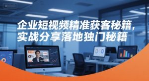 企业短视频精准获客秘籍,实战分享落地独门秘籍-KJ分享